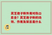 灵芝孢子粉外用对伤口愈合？灵芝孢子粉的功效、作用及禁忌是什么