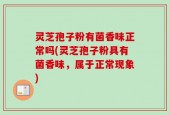 灵芝孢子粉有菌香味正常吗(灵芝孢子粉具有菌香味，属于正常现象)