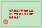 吃灵芝孢子粉有什么忌讳？注意灵芝孢子粉的食用安全？
