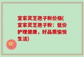 宜家灵芝孢子粉价格(宜家灵芝孢子粉：低价护理健康，好品质愉悦生活)