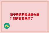 孢子粉真的能缓解头痛？别再盲目跟风了