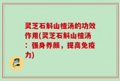 灵芝石斛山楂汤的功效作用(灵芝石斛山楂汤：强身养颜，提高免疫力)