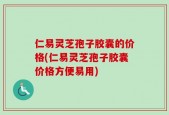 仁易灵芝孢子胶囊的价格(仁易灵芝孢子胶囊价格方便易用)