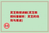 灵芝教授讲解(灵芝教授科普解析：灵芝的功效与用途)