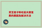 灵芝孢子粉吃后大便变黑的原因及解决方法