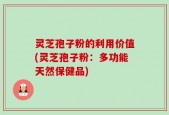 灵芝孢子粉的利用价值(灵芝孢子粉：多功能天然保健品)