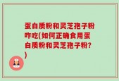 蛋白质粉和灵芝孢子粉咋吃(如何正确食用蛋白质粉和灵芝孢子粉？)
