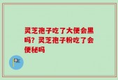 灵芝孢子吃了大便会黑吗？灵芝孢子粉吃了会便秘吗