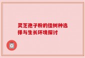 灵芝孢子粉的佳树种选择与生长环境探讨