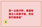 尝一口孢子粉，香菇味道让人欲罢不能，舌尖旅行新体验”