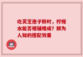 吃灵芝孢子粉时，柠檬水能否相辅相成？鲜为人知的搭配效果