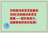 石斛西洋参灵芝胶囊的功效(石斛西洋参灵芝胶囊——提升免疫力，延缓衰老的良好选择)
