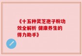 《十五种灵芝孢子粉功效全解析 健康养生的得力助手》