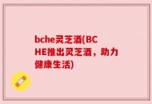 bche灵芝酒(BCHE推出灵芝酒，助力健康生活)