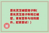 恩光灵芝破壁孢子粉(恩光灵芝孢子粉现已破壁，更有营养与功效提升，赶紧尝试！)