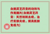 白鹤灵芝药膏的功效与作用图片(白鹤灵芝药膏：天然祛斑去疤，治疗皮肤炎症，提高肌肤免疫力)