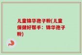 儿童锦华孢子粉(儿童保健好帮手：锦华孢子粉)