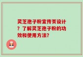灵芝孢子粉宣传页设计？了解灵芝孢子粉的功效和使用方法？