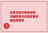 吃灵芝孢子粉有讲究 正确饮用方式助您更好吸收其营养
