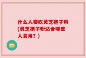 什么人要吃灵芝孢子粉(灵芝孢子粉适合哪些人食用？)