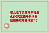 婴儿吃了灵芝孢子粉怎么办(灵芝孢子粉误食后应采取哪些措施？)