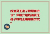 线油灵芝孢子粉服用方法？详细介绍线油灵芝孢子粉的正确服用方式？