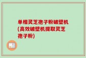 单相灵芝孢子粉破壁机(高效破壁机提取灵芝孢子粉)
