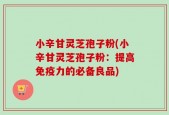 小辛甘灵芝孢子粉(小辛甘灵芝孢子粉：提高免疫力的必备良品)