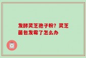 发酵灵芝孢子粉？灵芝菌包发霉了怎么办