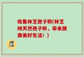 收集林芝孢子粉(林芝纯天然孢子粉，带来健康美好生活！)