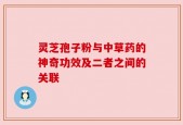 灵芝孢子粉与中草药的神奇功效及二者之间的关联