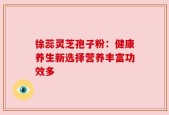 徐蕊灵芝孢子粉：健康养生新选择营养丰富功效多