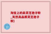 淘宝上的卖灵芝孢子粉_天然高品质灵芝孢子粉)