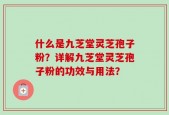 什么是九芝堂灵芝孢子粉？详解九芝堂灵芝孢子粉的功效与用法？