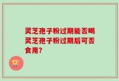灵芝孢子粉过期能否喝灵芝孢子粉过期后可否食用？