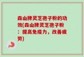 森山牌灵芝孢子粉的功效(森山牌灵芝孢子粉：提高免疫力，改善疲劳)
