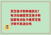 灵芝孢子粉肿瘤恶化？每次吃破壁灵芝孢子粉后都有点肚子痛灵芝孢子粉不易消化吗