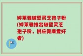 婷莱雅破壁灵芝孢子粉(婷莱雅推出破壁灵芝孢子粉，供应健康爱好者)