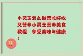 小灵芝怎么做菜吃好吃又营养小灵芝营养美食教程：享受美味与健康！