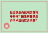 做完肠息肉能喝灵芝孢子粉吗？医生解答肠息肉手术后的饮食问题？