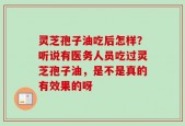灵芝孢子油吃后怎样？听说有医务人员吃过灵芝孢子油，是不是真的有效果的呀