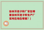 徐林芬孢子粉厂家在哪里徐林芬孢子粉生产厂家所在地在哪里？)