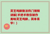 灵芝鸡脚做法窍门视频讲解(手把手教你制作美味灵芝鸡脚，简单易学！)