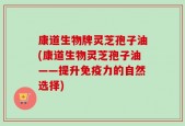 康道生物牌灵芝孢子油(康道生物灵芝孢子油——提升免疫力的自然选择)