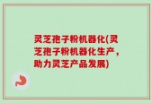 灵芝孢子粉机器化(灵芝孢子粉机器化生产，助力灵芝产品发展)