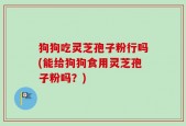 狗狗吃灵芝孢子粉行吗(能给狗狗食用灵芝孢子粉吗？)