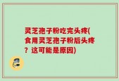 灵芝孢子粉吃完头疼(食用灵芝孢子粉后头疼？这可能是原因)