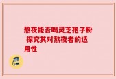 熬夜能否喝灵芝孢子粉 探究其对熬夜者的适用性