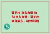 灵芝片 京东自营 敖东(京东自营：灵芝片来自敖东，功效显著)
