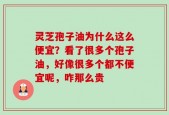 灵芝孢子油为什么这么便宜？看了很多个孢子油，好像很多个都不便宜呢，咋那么贵